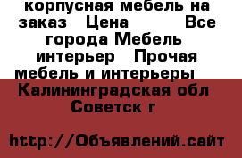 корпусная мебель на заказ › Цена ­ 100 - Все города Мебель, интерьер » Прочая мебель и интерьеры   . Калининградская обл.,Советск г.